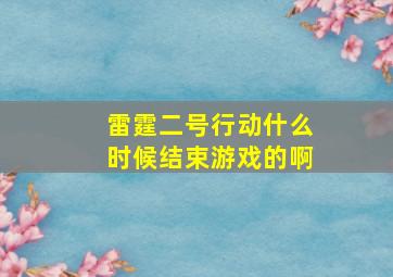 雷霆二号行动什么时候结束游戏的啊