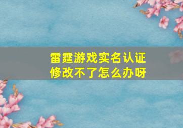 雷霆游戏实名认证修改不了怎么办呀