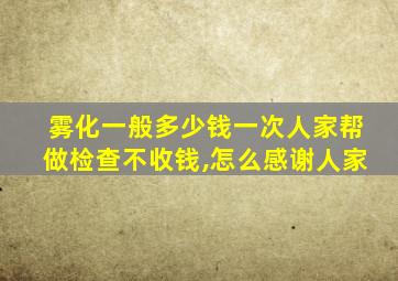 雾化一般多少钱一次人家帮做检查不收钱,怎么感谢人家