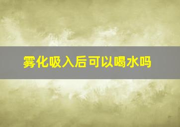 雾化吸入后可以喝水吗