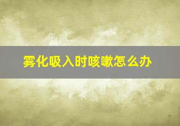 雾化吸入时咳嗽怎么办