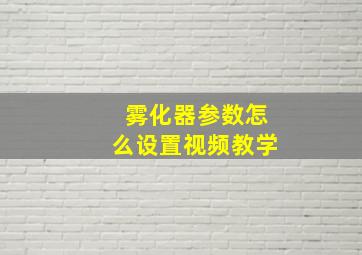 雾化器参数怎么设置视频教学