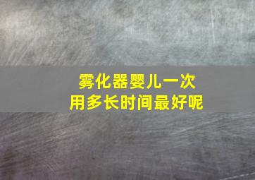 雾化器婴儿一次用多长时间最好呢