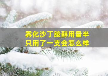 雾化沙丁胺醇用量半只用了一支会怎么样