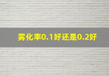 雾化率0.1好还是0.2好