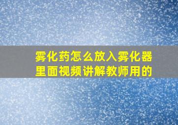 雾化药怎么放入雾化器里面视频讲解教师用的