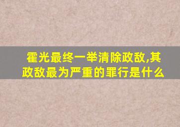 霍光最终一举清除政敌,其政敌最为严重的罪行是什么