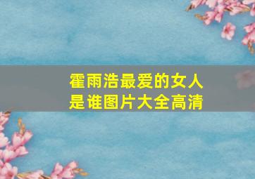 霍雨浩最爱的女人是谁图片大全高清