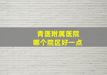 青医附属医院哪个院区好一点