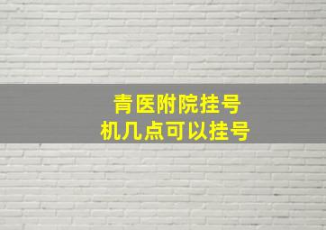 青医附院挂号机几点可以挂号