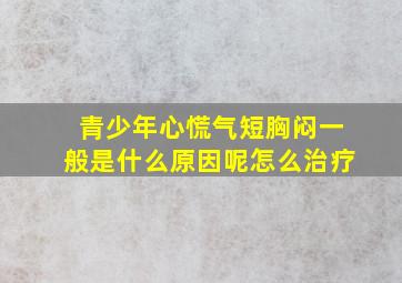 青少年心慌气短胸闷一般是什么原因呢怎么治疗