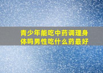 青少年能吃中药调理身体吗男性吃什么药最好