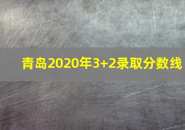 青岛2020年3+2录取分数线