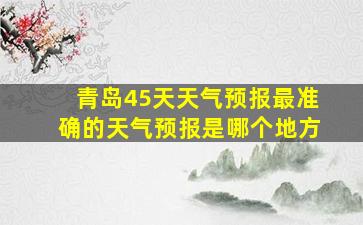 青岛45天天气预报最准确的天气预报是哪个地方