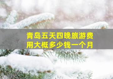 青岛五天四晚旅游费用大概多少钱一个月