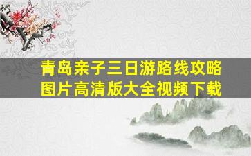 青岛亲子三日游路线攻略图片高清版大全视频下载