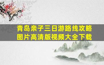 青岛亲子三日游路线攻略图片高清版视频大全下载