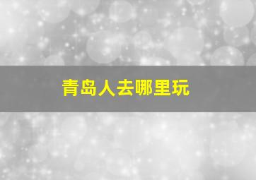 青岛人去哪里玩