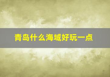 青岛什么海域好玩一点