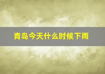 青岛今天什么时候下雨