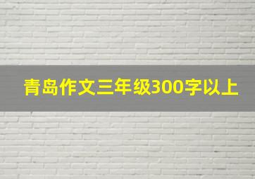 青岛作文三年级300字以上