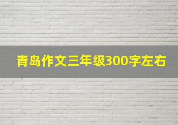 青岛作文三年级300字左右