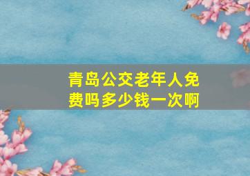 青岛公交老年人免费吗多少钱一次啊