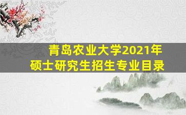 青岛农业大学2021年硕士研究生招生专业目录