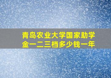 青岛农业大学国家助学金一二三档多少钱一年