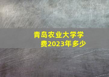 青岛农业大学学费2023年多少