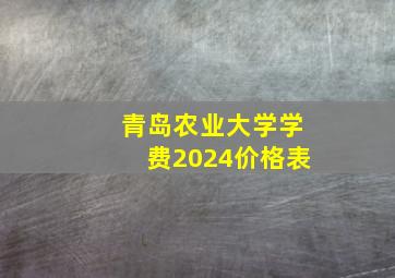 青岛农业大学学费2024价格表