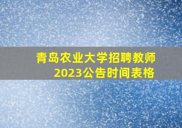 青岛农业大学招聘教师2023公告时间表格