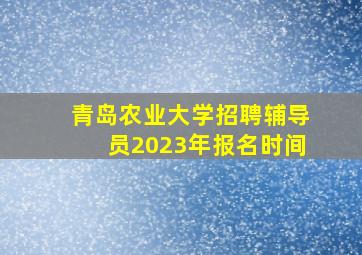 青岛农业大学招聘辅导员2023年报名时间