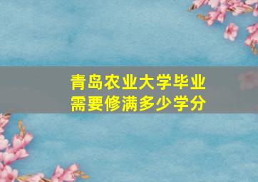 青岛农业大学毕业需要修满多少学分