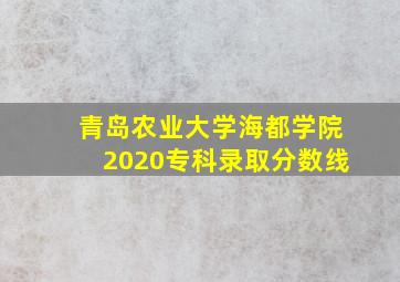 青岛农业大学海都学院2020专科录取分数线