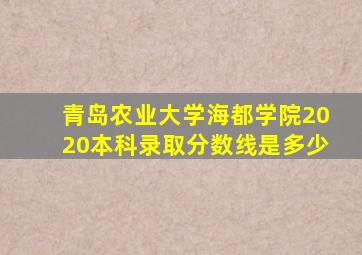 青岛农业大学海都学院2020本科录取分数线是多少