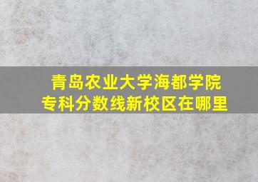 青岛农业大学海都学院专科分数线新校区在哪里