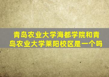 青岛农业大学海都学院和青岛农业大学莱阳校区是一个吗