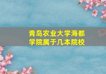 青岛农业大学海都学院属于几本院校