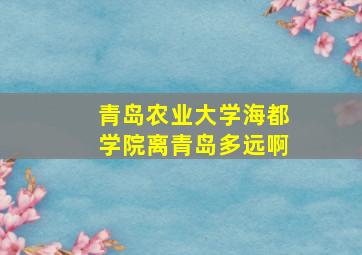 青岛农业大学海都学院离青岛多远啊