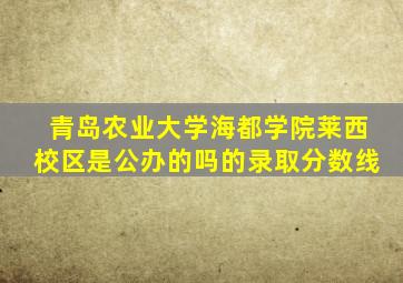 青岛农业大学海都学院莱西校区是公办的吗的录取分数线