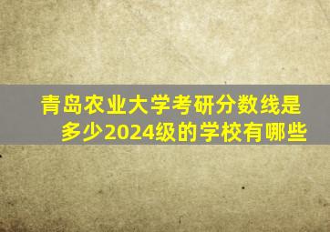 青岛农业大学考研分数线是多少2024级的学校有哪些