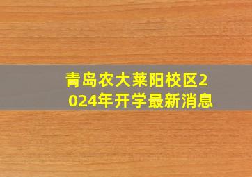 青岛农大莱阳校区2024年开学最新消息