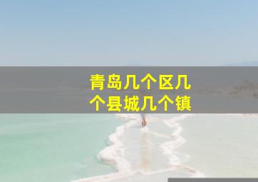 青岛几个区几个县城几个镇