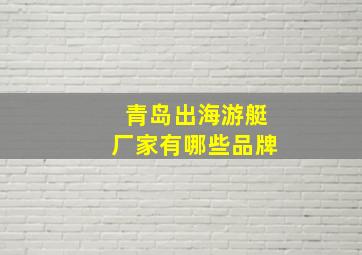 青岛出海游艇厂家有哪些品牌