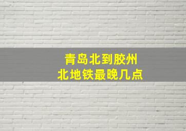 青岛北到胶州北地铁最晚几点