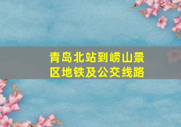 青岛北站到崂山景区地铁及公交线路