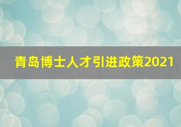 青岛博士人才引进政策2021