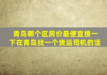 青岛哪个区房价最便宜搜一下在青岛找一个货运司机的活