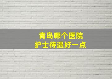 青岛哪个医院护士待遇好一点